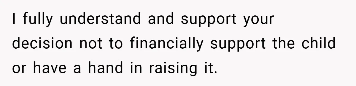 I fully understand and support your decision not to financially support the child or have a hand in raising it.