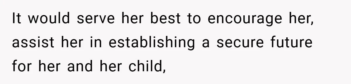It would serve her best to encourage her, assist her in establishing a secure future for her and her child,