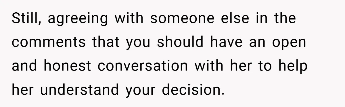 Still, agreeing with someone else in the comments that you should have an open and honest conversation with her to help her understand your decision.