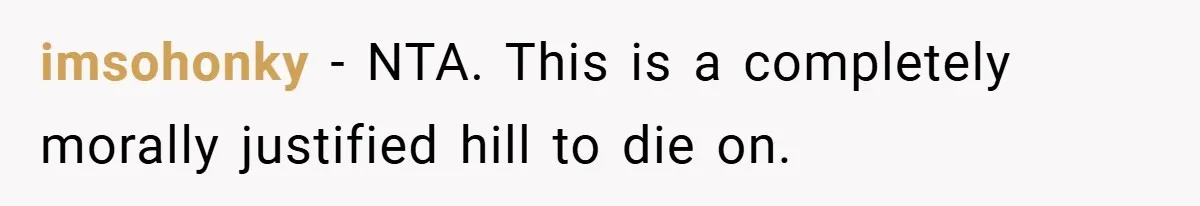imsohonky − NTA. This is a completely morally justified hill to die on.
