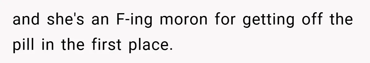 and she's an F-ing moron for getting off the pill in the first place.