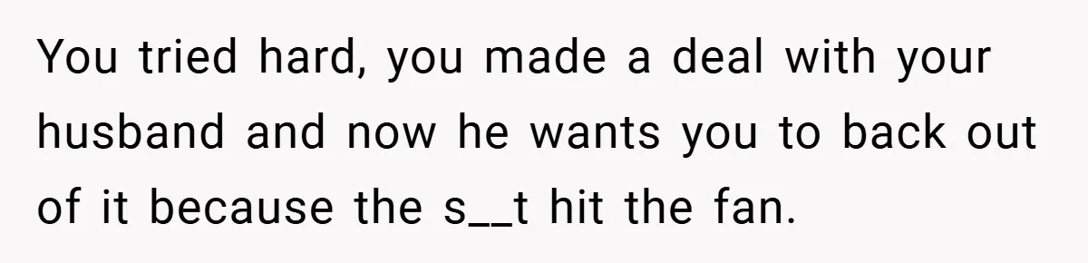 You tried hard, you made a deal with your husband and now he wants you to back out of it because the s__t hit the fan.