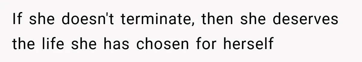 If she doesn't terminate, then she deserves the life she has chosen for herself
