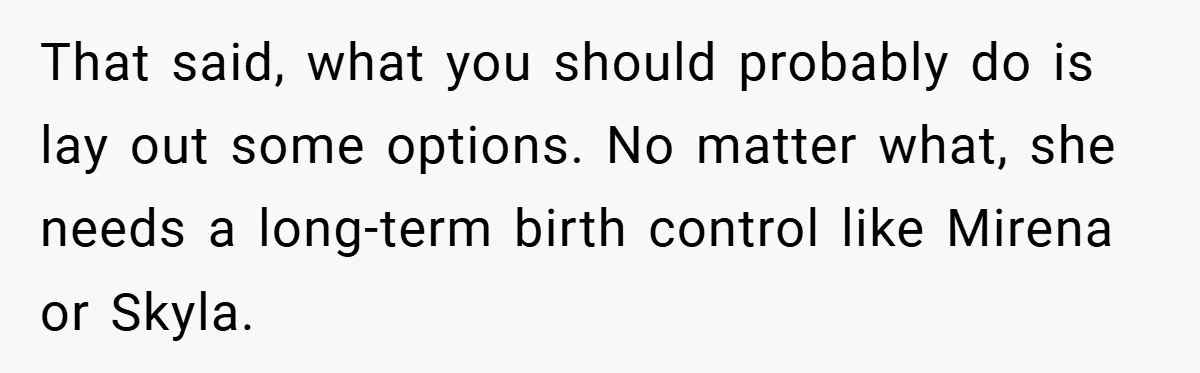 That said, what you should probably do is lay out some options. No matter what, she needs a long-term birth control like Mirena or Skyla.