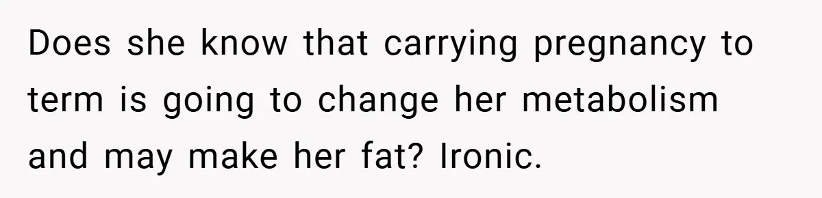 Does she know that carrying pregnancy to term is going to change her metabolism and may make her fat? Ironic.