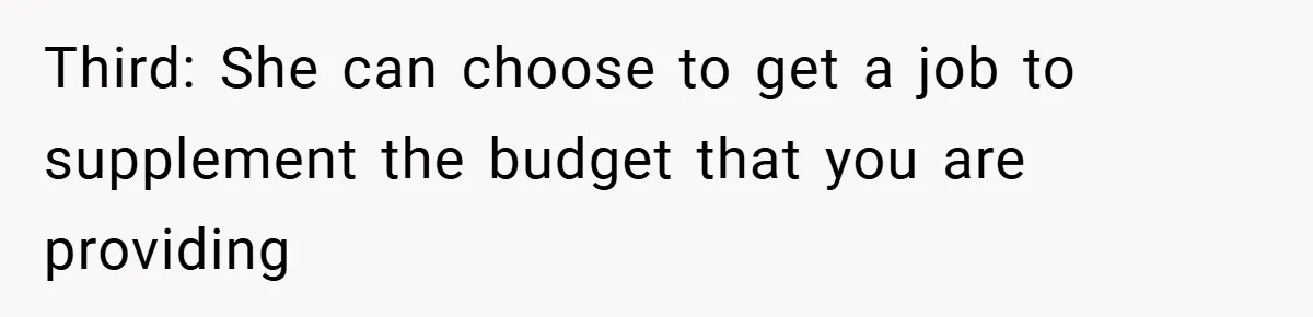 Third: She can choose to get a job to supplement the budget that you are providing
