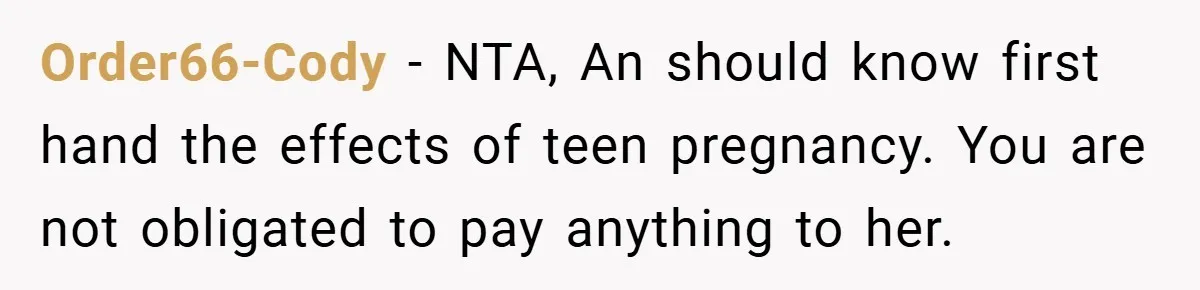 Order66-Cody − NTA, An should know first hand the effects of teen pregnancy. You are not obligated to pay anything to her.