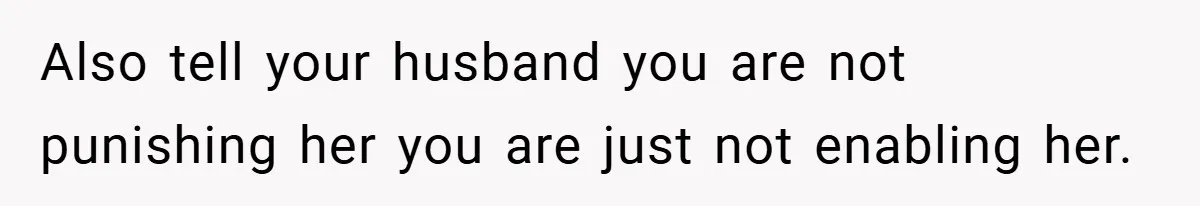 Also tell your husband you are not punishing her you are just not enabling her.