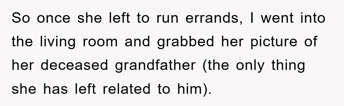So once she left to run errands, I went into the living room and grabbed her picture of her deceased grandfather (the only thing she has left related to him).