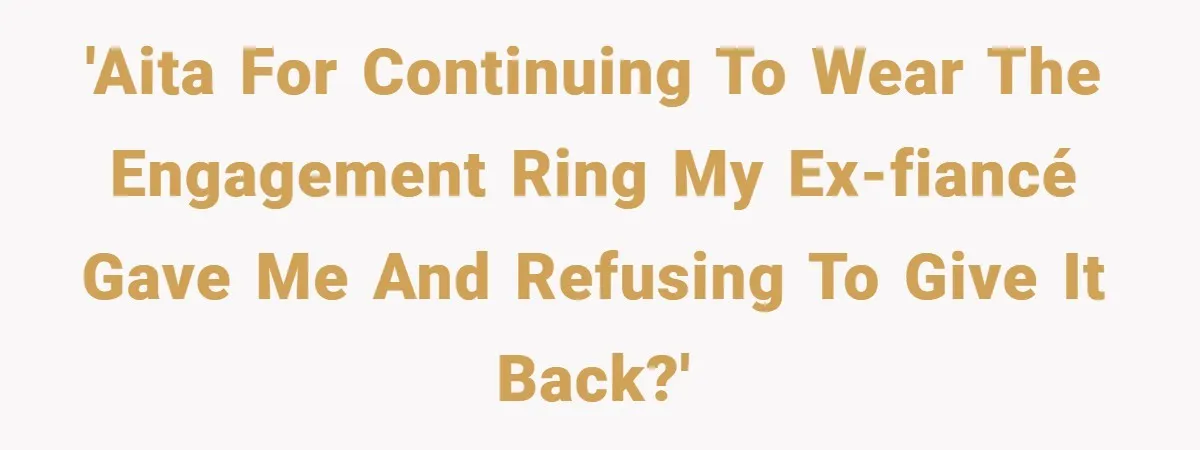 'AITA for continuing to wear the engagement ring my ex-fiancé gave me and refusing to give it back?'