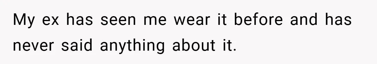 My ex has seen me wear it before and has never said anything about it.