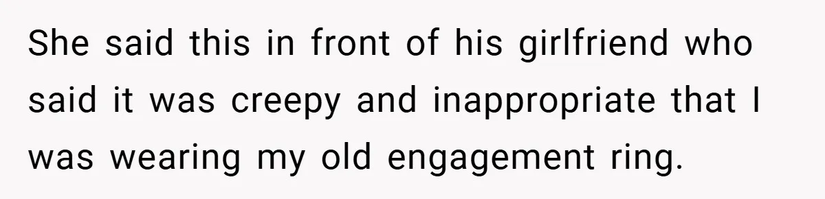 She said this in front of his girlfriend who said it was creepy and inappropriate that I was wearing my old engagement ring.