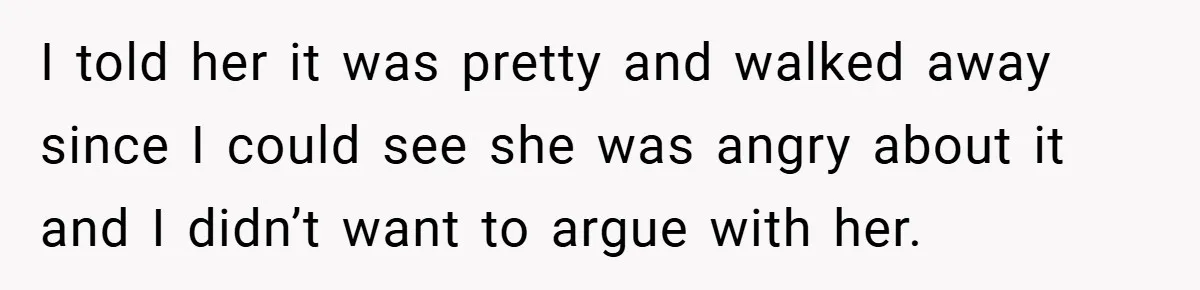 I told her it was pretty and walked away since I could see she was angry about it and I didn’t want to argue with her.