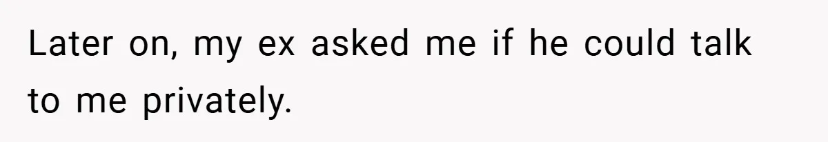 Later on, my ex asked me if he could talk to me privately.