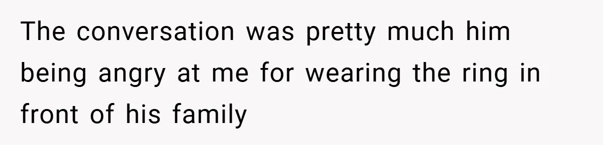 The conversation was pretty much him being angry at me for wearing the ring in front of his family