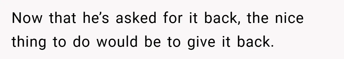 Now that he’s asked for it back, the nice thing to do would be to give it back.