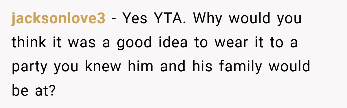 jacksonlove3 − Yes YTA. Why would you think it was a good idea to wear it to a party you knew him and his family would be at?