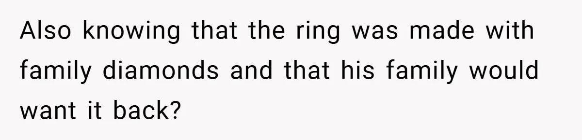 Also knowing that the ring was made with family diamonds and that his family would want it back?