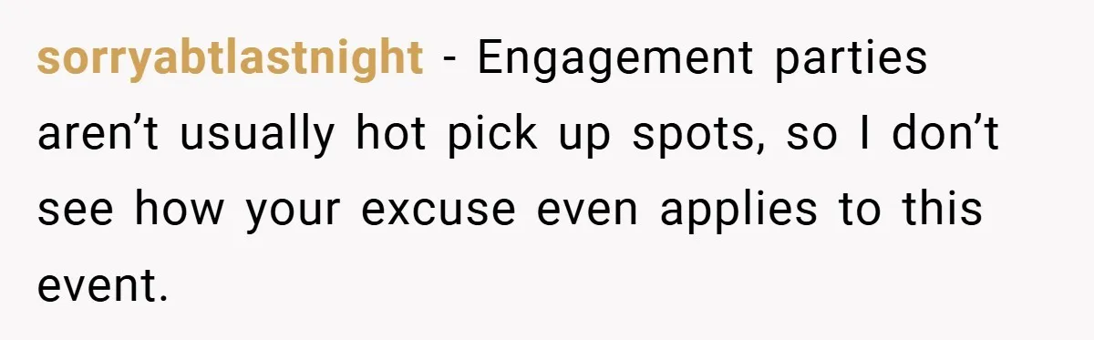 sorryabtlastnight − Engagement parties aren’t usually hot pick up spots, so I don’t see how your excuse even applies to this event.