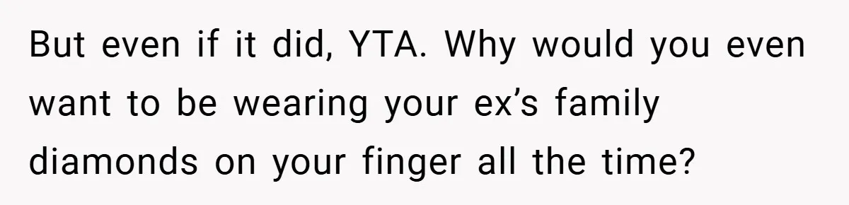 But even if it did, YTA. Why would you even want to be wearing your ex’s family diamonds on your finger all the time?