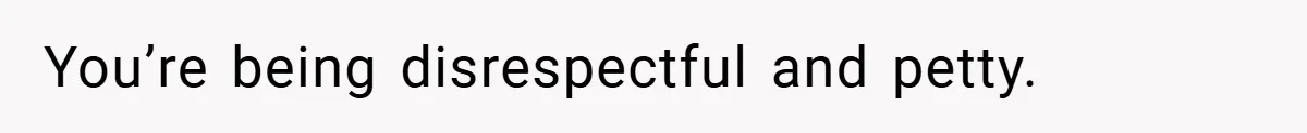 You’re being disrespectful and petty.