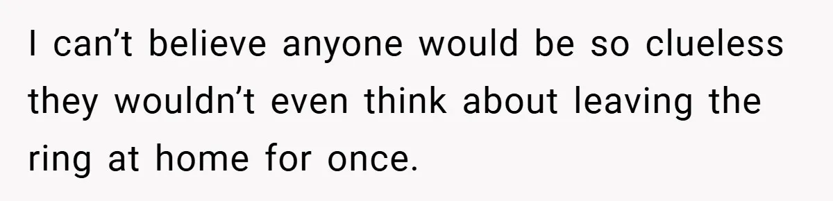 I can’t believe anyone would be so clueless they wouldn’t even think about leaving the ring at home for once.