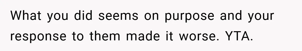 What you did seems on purpose and your response to them made it worse. YTA.