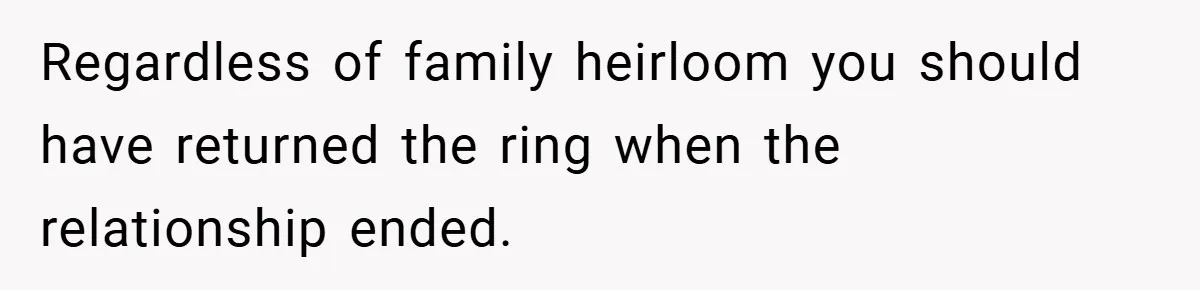 Regardless of family heirloom you should have returned the ring when the relationship ended.
