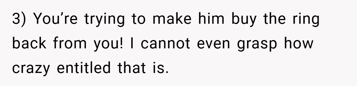 3) You’re trying to make him buy the ring back from you! I cannot even grasp how crazy entitled that is.