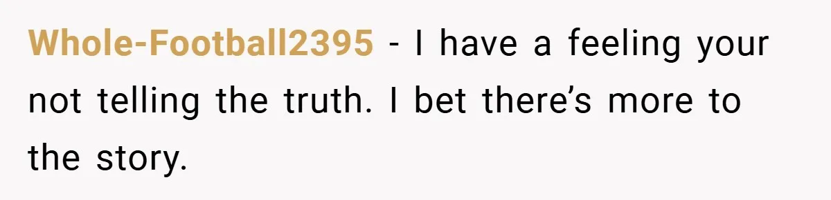 Whole-Football2395 − I have a feeling your not telling the truth. I bet there’s more to the story.