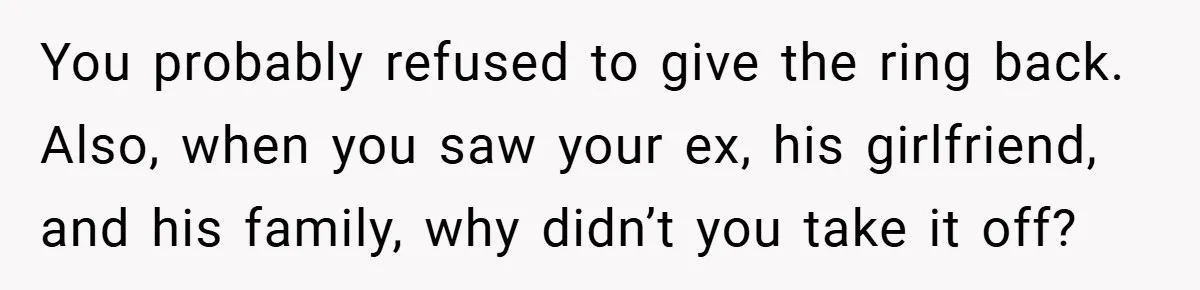 You probably refused to give the ring back. Also, when you saw your ex, his girlfriend, and his family, why didn’t you take it off?
