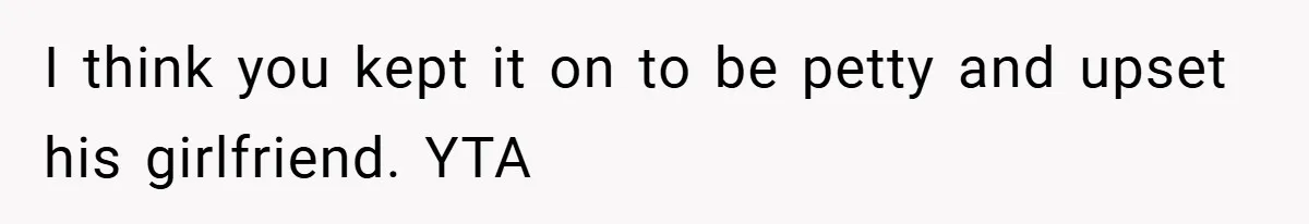 I think you kept it on to be petty and upset his girlfriend. YTA