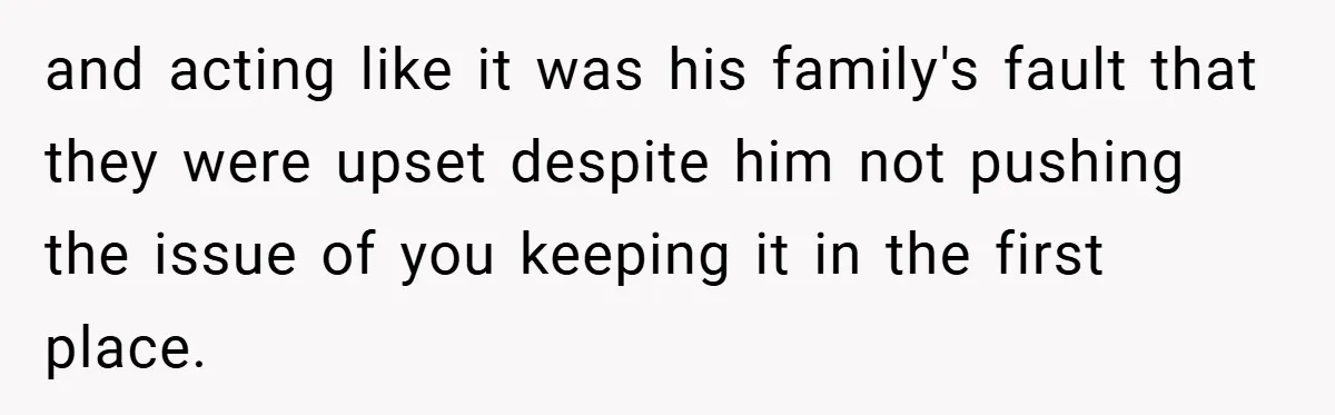 and acting like it was his family's fault that they were upset despite him not pushing the issue of you keeping it in the first place.