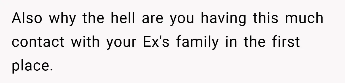 Also why the hell are you having this much contact with your Ex's family in the first place.