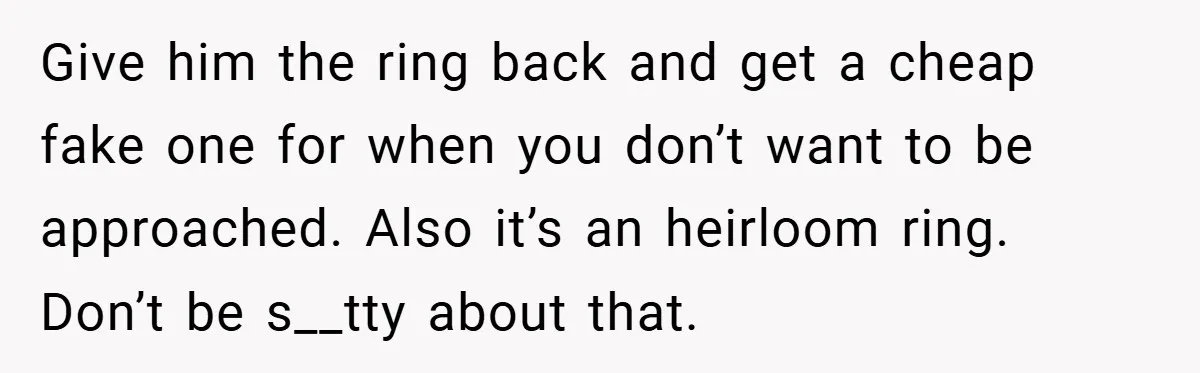 Give him the ring back and get a cheap fake one for when you don’t want to be approached. Also it’s an heirloom ring. Don’t be s__tty about that.