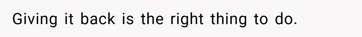 Giving it back is the right thing to do.