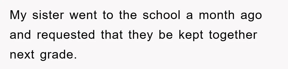 My sister went to the school a month ago and requested that they be kept together next grade.