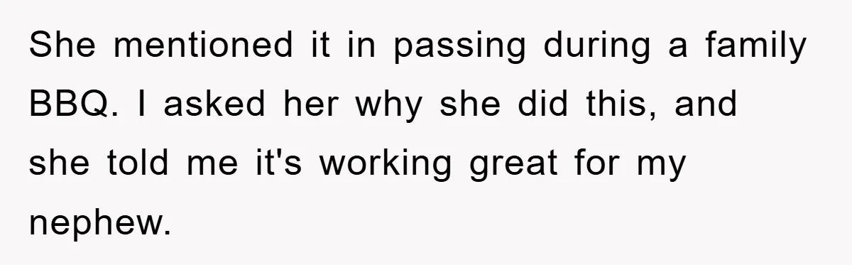 She mentioned it in passing during a family BBQ. I asked her why she did this, and she told me it's working great for my nephew.