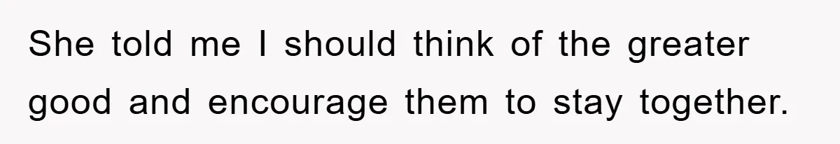 She told me I should think of the greater good and encourage them to stay together.