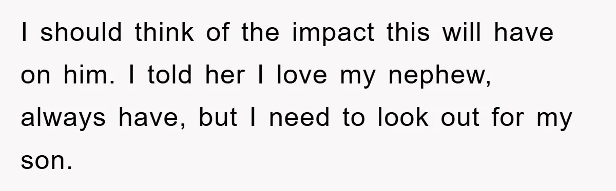 I should think of the impact this will have on him. I told her I love my nephew, always have, but I need to look out for my son.