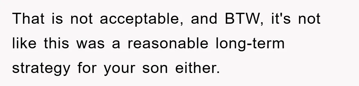 That is not acceptable, and BTW, it's not like this was a reasonable long-term strategy for your son either.