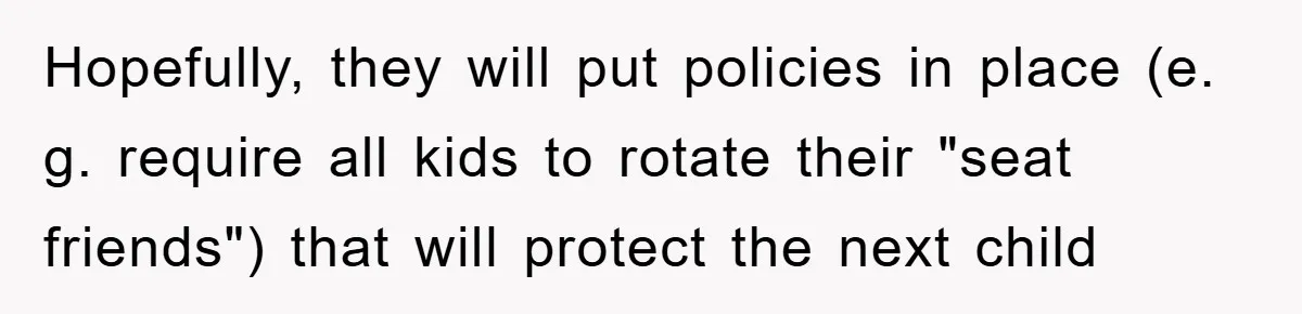 Hopefully, they will put policies in place (e. g. require all kids to rotate their "seat friends") that will protect the next child