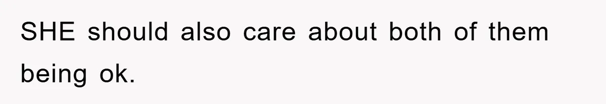 SHE should also care about both of them being ok.