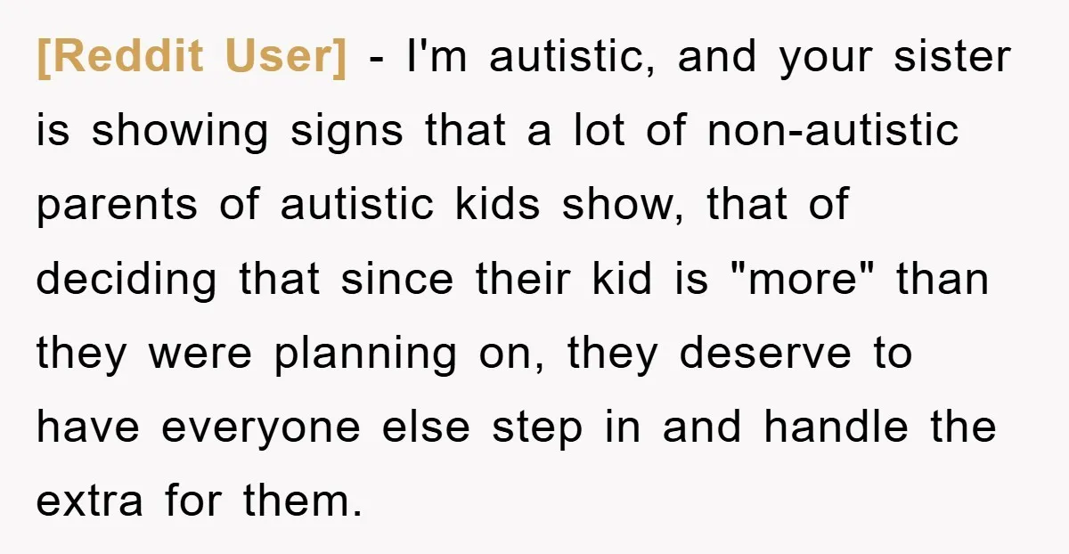 [Reddit User] − I'm autistic, and your sister is showing signs that a lot of non-autistic parents of autistic kids show, that of deciding that since their kid is "more"...