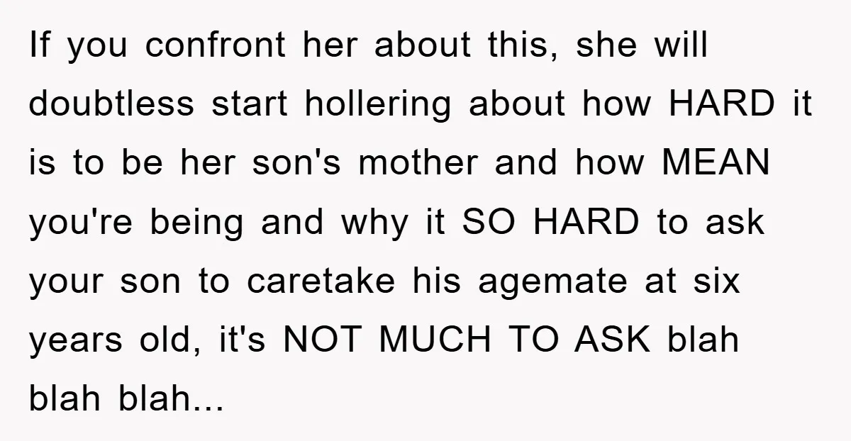 If you confront her about this, she will doubtless start hollering about how HARD it is to be her son's mother and how MEAN you're being and why it SO...