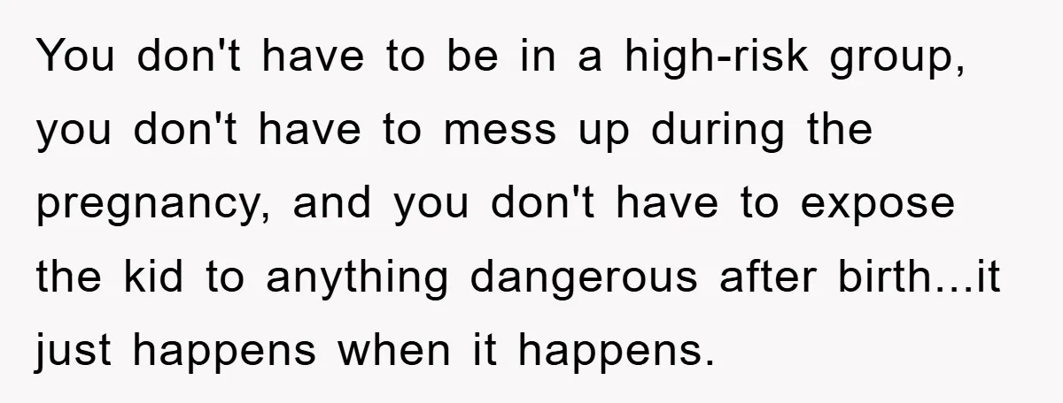 You don't have to be in a high-risk group, you don't have to mess up during the pregnancy, and you don't have to expose the kid to anything dangerous after...