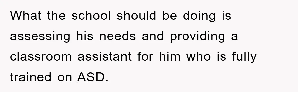 What the school should be doing is assessing his needs and providing a classroom assistant for him who is fully trained on ASD.