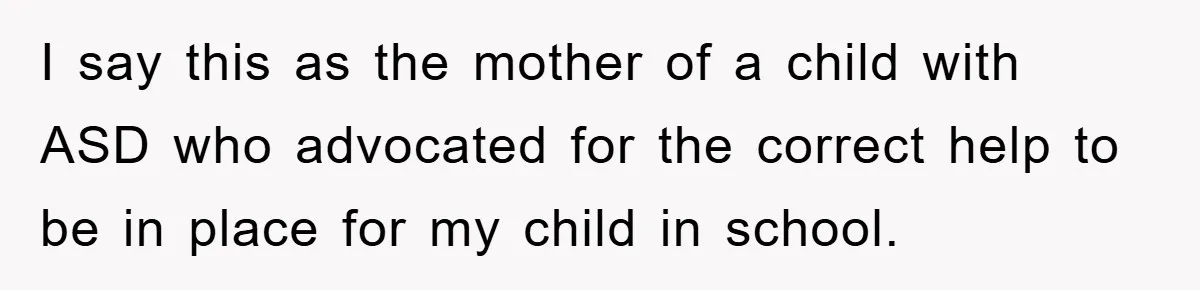 I say this as the mother of a child with ASD who advocated for the correct help to be in place for my child in school.