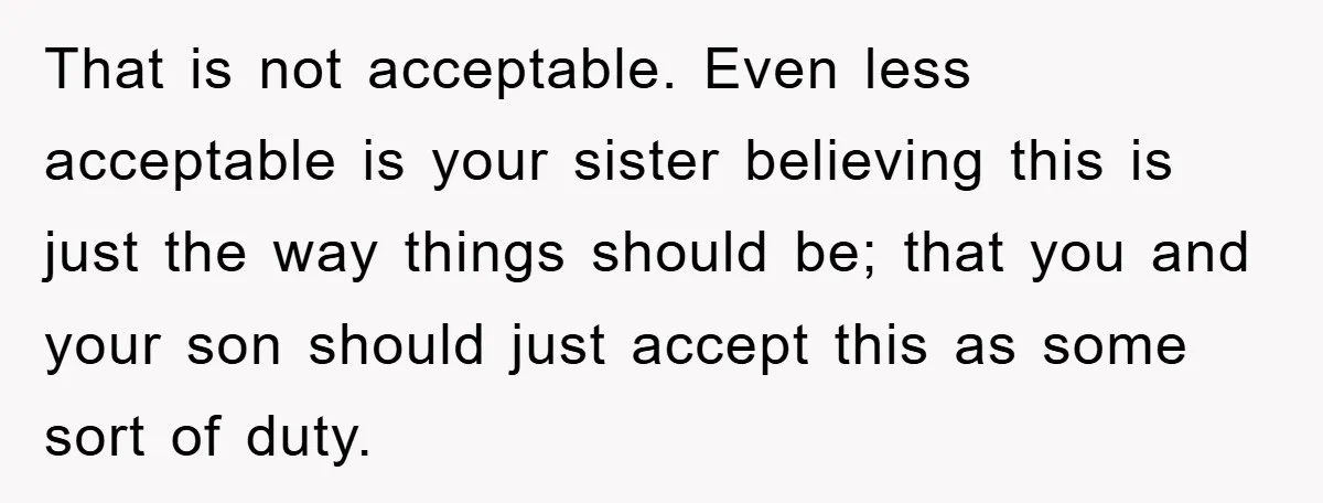 That is not acceptable. Even less acceptable is your sister believing this is just the way things should be; that you and your son should just accept this as some...