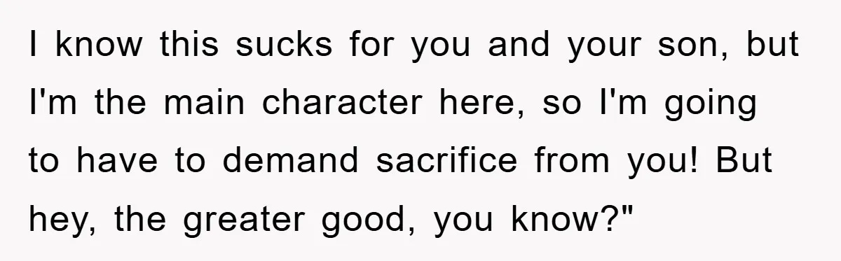 I know this sucks for you and your son, but I'm the main character here, so I'm going to have to demand sacrifice from you! But hey, the greater good,...